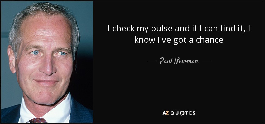 I check my pulse and if I can find it, I know I've got a chance - Paul Newman