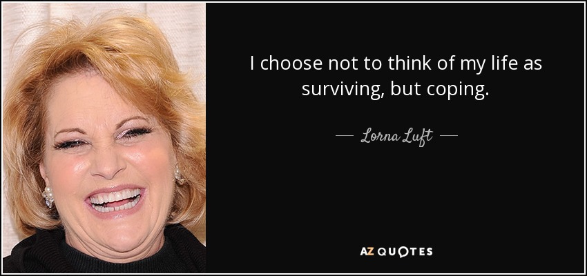 I choose not to think of my life as surviving, but coping. - Lorna Luft