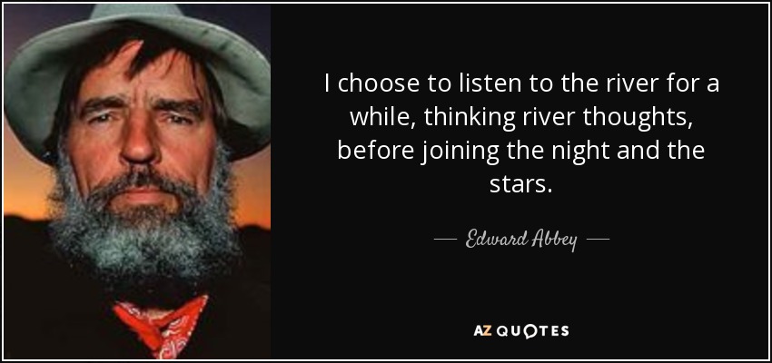 I choose to listen to the river for a while, thinking river thoughts, before joining the night and the stars. - Edward Abbey