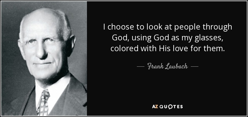 I choose to look at people through God, using God as my glasses, colored with His love for them. - Frank Laubach