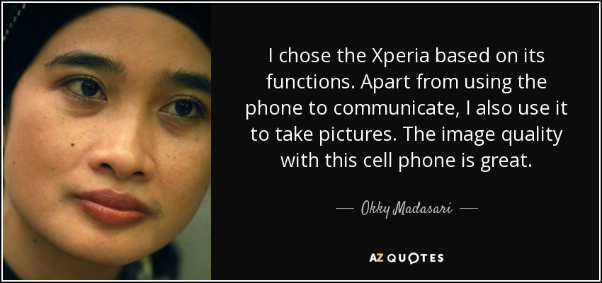 I chose the Xperia based on its functions. Apart from using the phone to communicate, I also use it to take pictures. The image quality with this cell phone is great. - Okky Madasari
