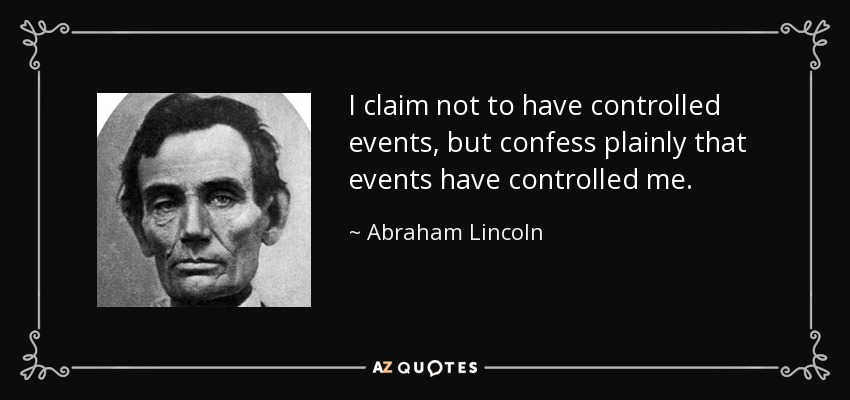 I claim not to have controlled events, but confess plainly that events have controlled me. - Abraham Lincoln