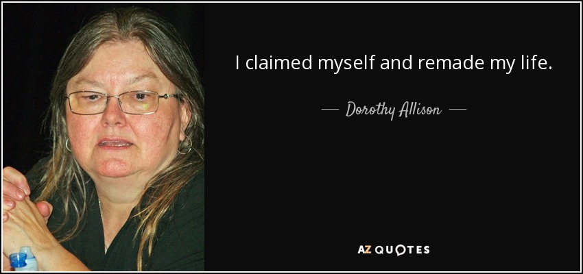 I claimed myself and remade my life. - Dorothy Allison