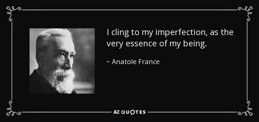 I cling to my imperfection, as the very essence of my being. - Anatole France