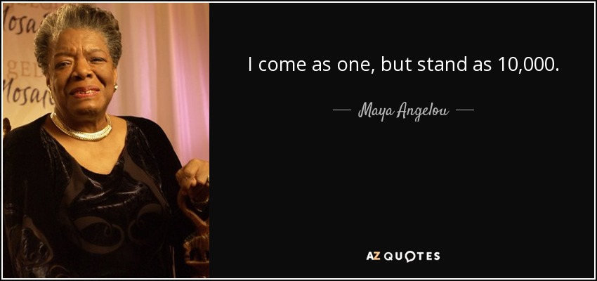 I come as one, but stand as 10,000. - Maya Angelou