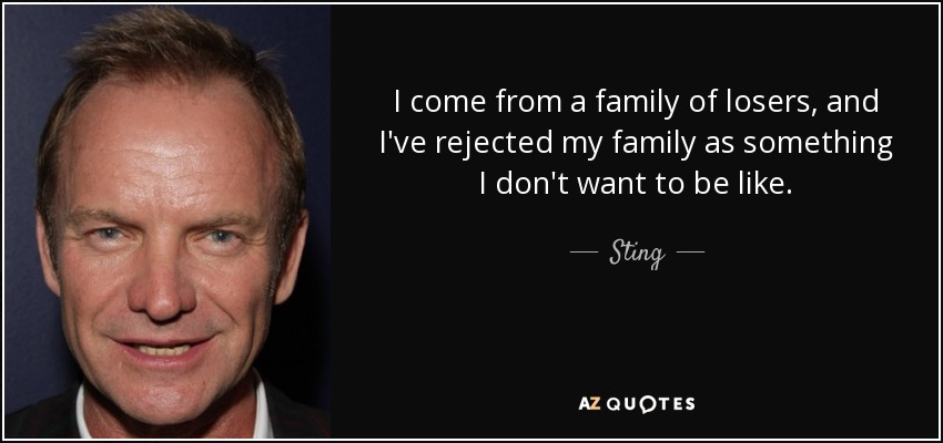 I come from a family of losers, and I've rejected my family as something I don't want to be like. - Sting
