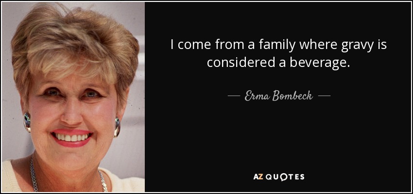 I come from a family where gravy is considered a beverage. - Erma Bombeck