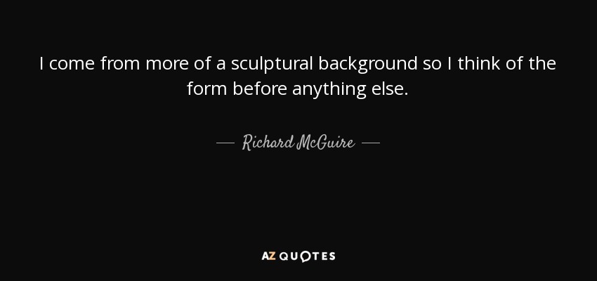 I come from more of a sculptural background so I think of the form before anything else. - Richard McGuire