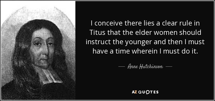I conceive there lies a clear rule in Titus that the elder women should instruct the younger and then I must have a time wherein I must do it. - Anne Hutchinson