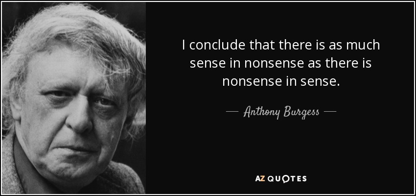 I conclude that there is as much sense in nonsense as there is nonsense in sense. - Anthony Burgess