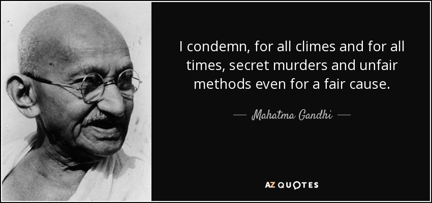 I condemn, for all climes and for all times, secret murders and unfair methods even for a fair cause. - Mahatma Gandhi