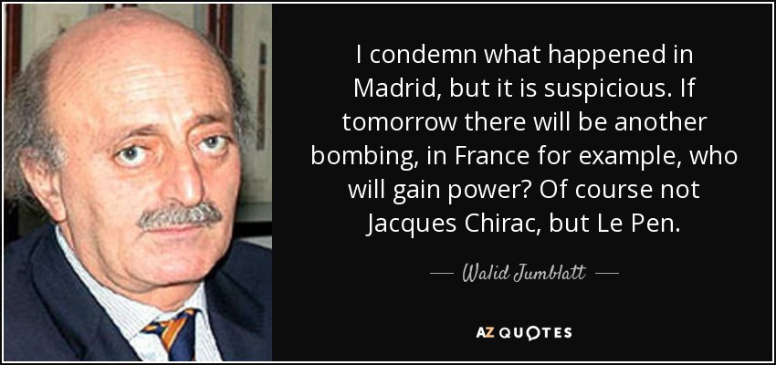 I condemn what happened in Madrid, but it is suspicious. If tomorrow there will be another bombing, in France for example, who will gain power? Of course not Jacques Chirac, but Le Pen. - Walid Jumblatt