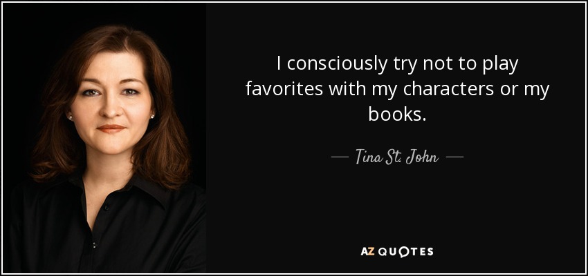 I consciously try not to play favorites with my characters or my books. - Tina St. John