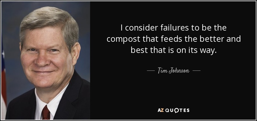 I consider failures to be the compost that feeds the better and best that is on its way. - Tim Johnson