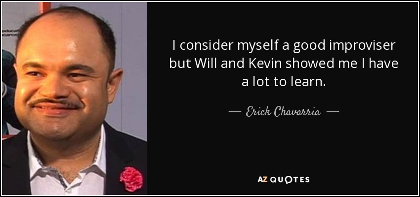 I consider myself a good improviser but Will and Kevin showed me I have a lot to learn. - Erick Chavarria