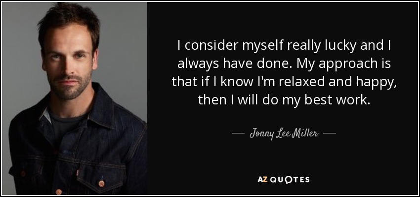 I consider myself really lucky and I always have done. My approach is that if I know I'm relaxed and happy, then I will do my best work. - Jonny Lee Miller
