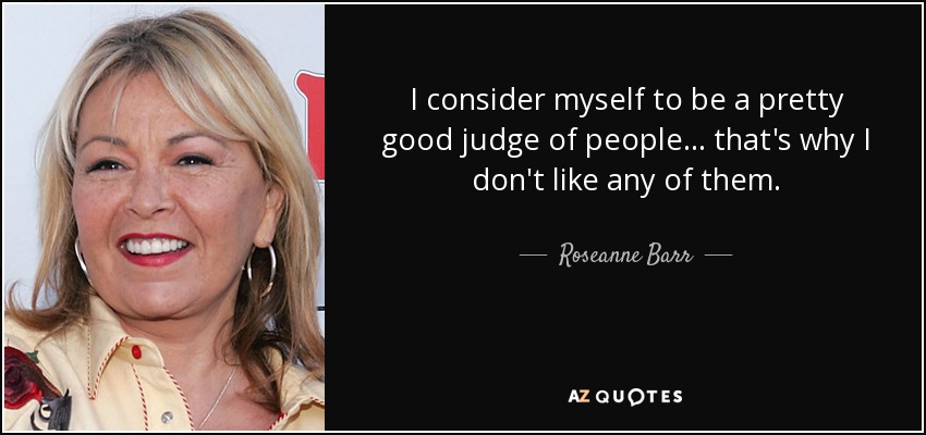 I consider myself to be a pretty good judge of people... that's why I don't like any of them. - Roseanne Barr