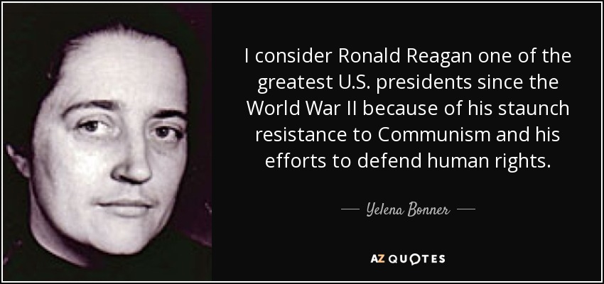 I consider Ronald Reagan one of the greatest U.S. presidents since the World War II because of his staunch resistance to Communism and his efforts to defend human rights. - Yelena Bonner