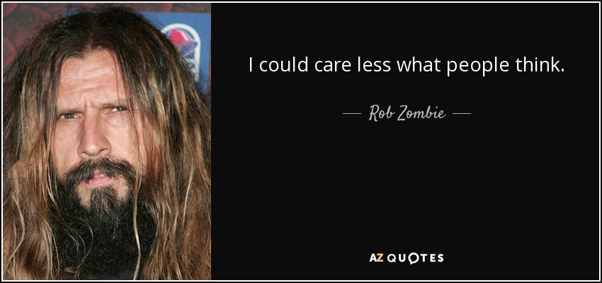 I could care less what people think. - Rob Zombie