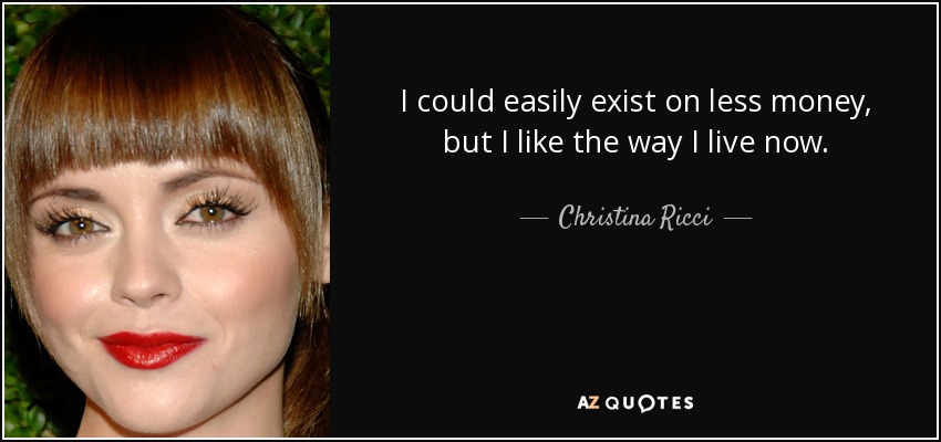 I could easily exist on less money, but I like the way I live now. - Christina Ricci