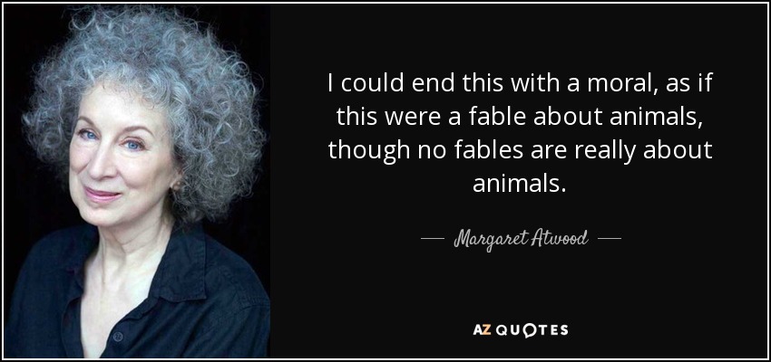 I could end this with a moral, as if this were a fable about animals, though no fables are really about animals. - Margaret Atwood
