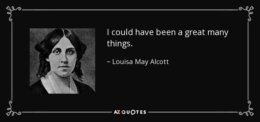 I could have been a great many things. - Louisa May Alcott