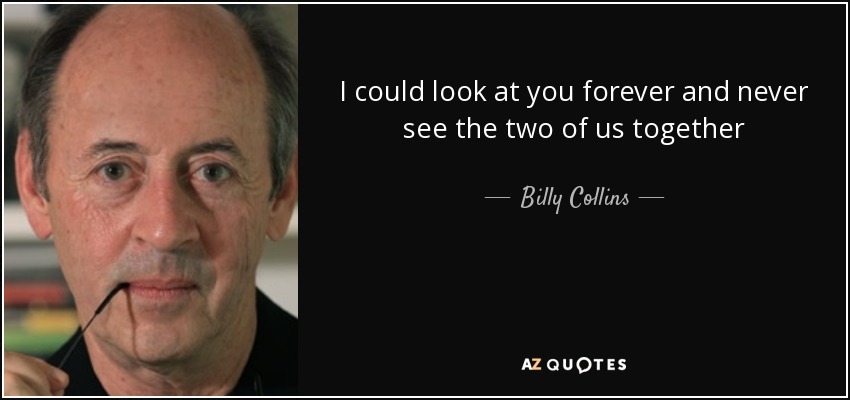 I could look at you forever and never see the two of us together - Billy Collins