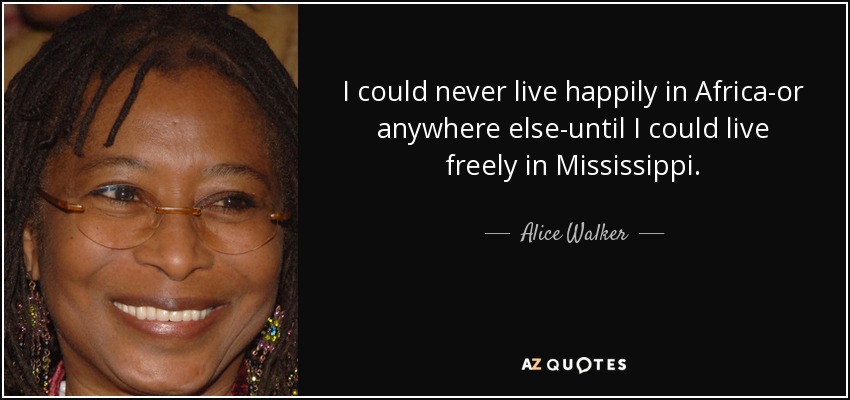 I could never live happily in Africa-or anywhere else-until I could live freely in Mississippi. - Alice Walker