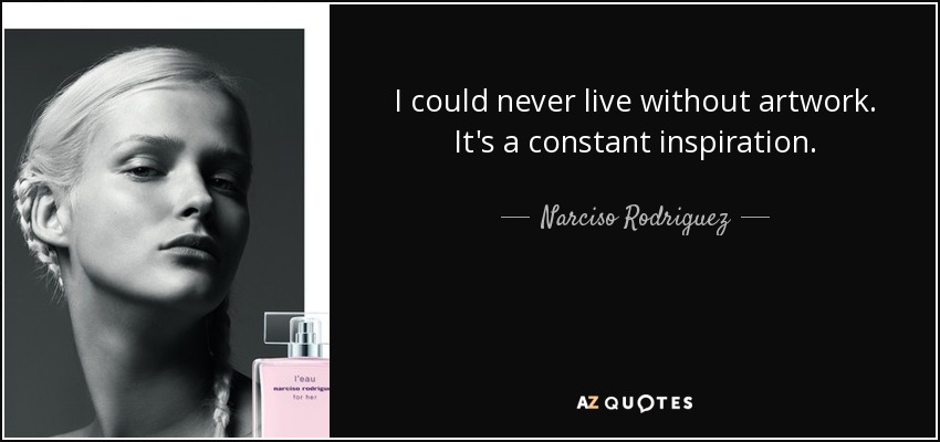 I could never live without artwork. It's a constant inspiration. - Narciso Rodriguez