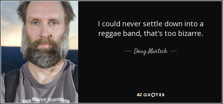 I could never settle down into a reggae band, that's too bizarre. - Doug Martsch