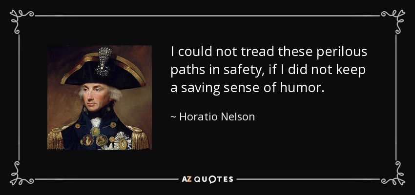 I could not tread these perilous paths in safety, if I did not keep a saving sense of humor. - Horatio Nelson