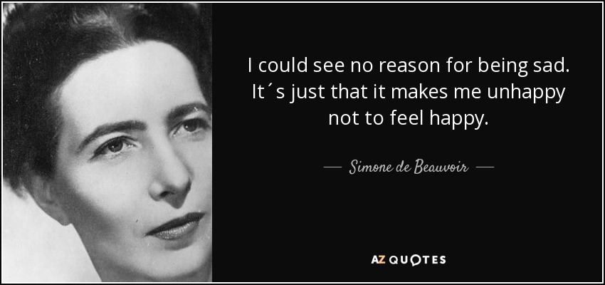 I could see no reason for being sad. It´s just that it makes me unhappy not to feel happy. - Simone de Beauvoir