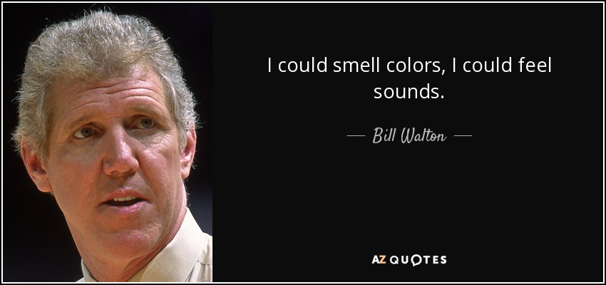 I could smell colors, I could feel sounds. - Bill Walton