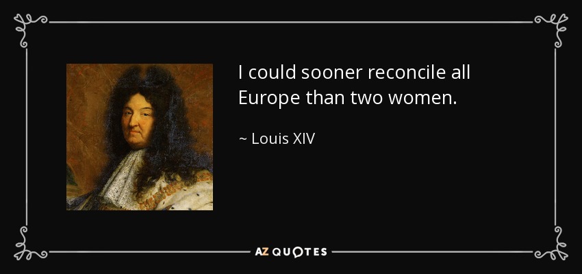 I could sooner reconcile all Europe than two women. - Louis XIV
