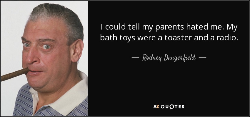 I could tell my parents hated me. My bath toys were a toaster and a radio. - Rodney Dangerfield