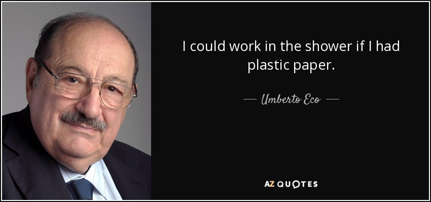 I could work in the shower if I had plastic paper. - Umberto Eco