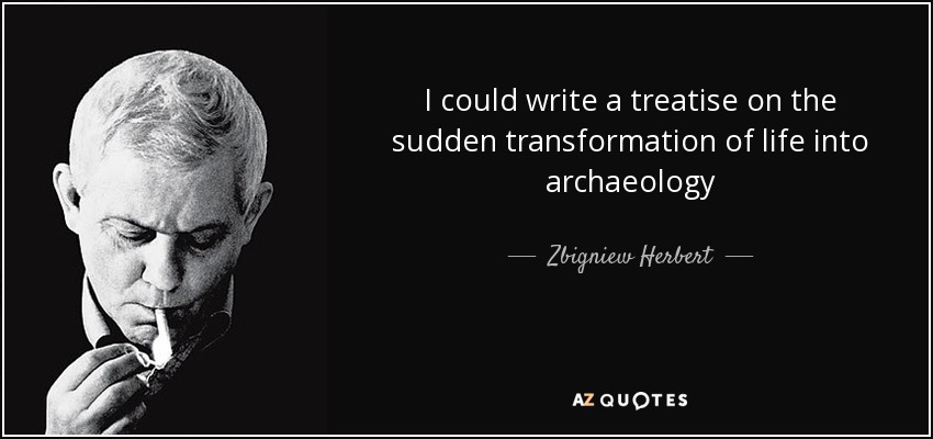 I could write a treatise on the sudden transformation of life into archaeology - Zbigniew Herbert