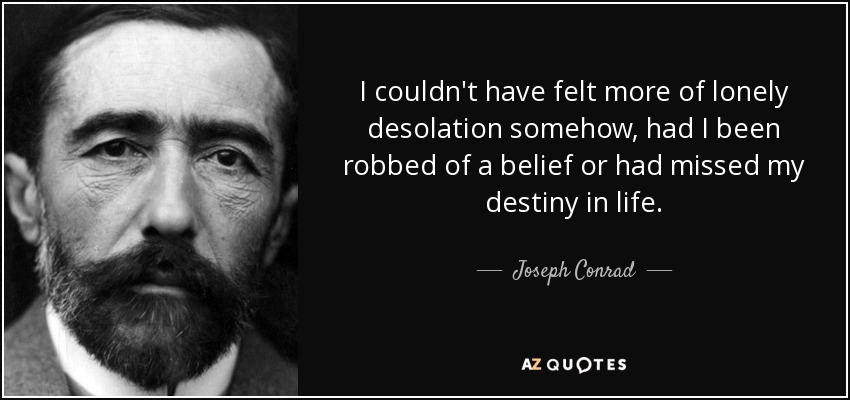 I couldn't have felt more of lonely desolation somehow, had I been robbed of a belief or had missed my destiny in life. - Joseph Conrad