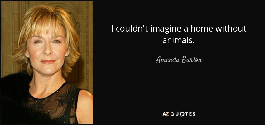 I couldn't imagine a home without animals. - Amanda Burton