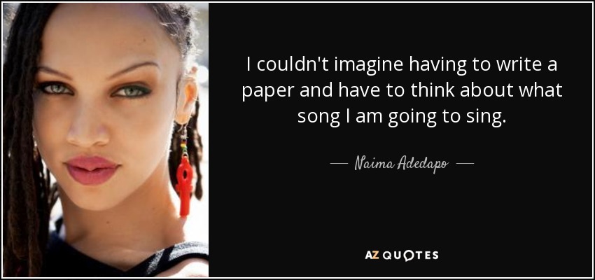 I couldn't imagine having to write a paper and have to think about what song I am going to sing. - Naima Adedapo