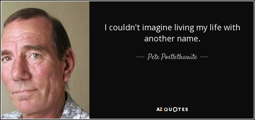 I couldn't imagine living my life with another name. - Pete Postlethwaite