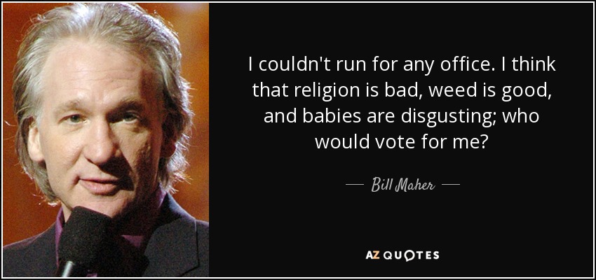 I couldn't run for any office. I think that religion is bad, weed is good, and babies are disgusting; who would vote for me? - Bill Maher