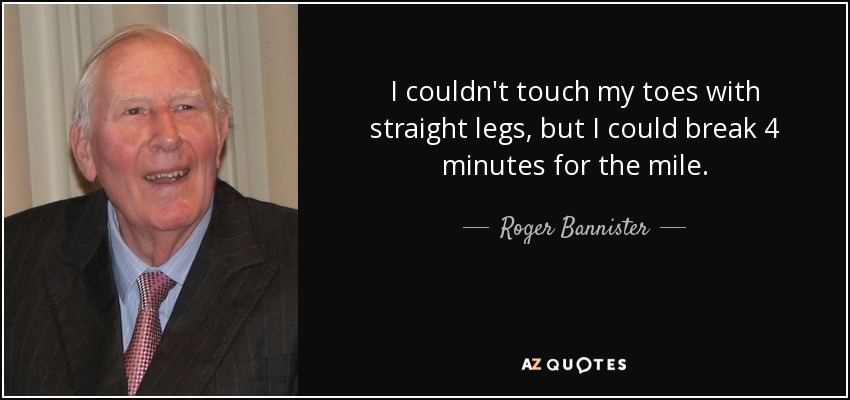 I couldn't touch my toes with straight legs, but I could break 4 minutes for the mile. - Roger Bannister