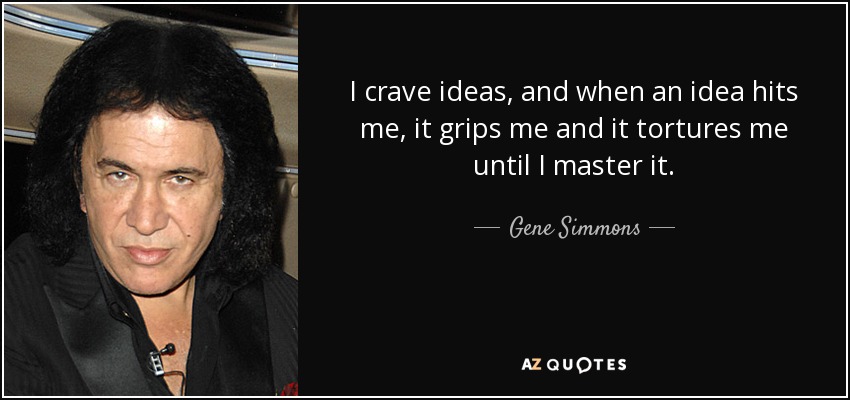 I crave ideas, and when an idea hits me, it grips me and it tortures me until I master it. - Gene Simmons