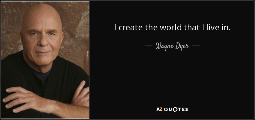 I create the world that I live in. - Wayne Dyer