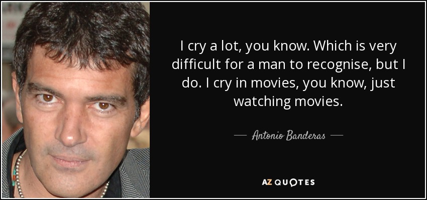 I cry a lot, you know. Which is very difficult for a man to recognise, but I do. I cry in movies, you know, just watching movies. - Antonio Banderas