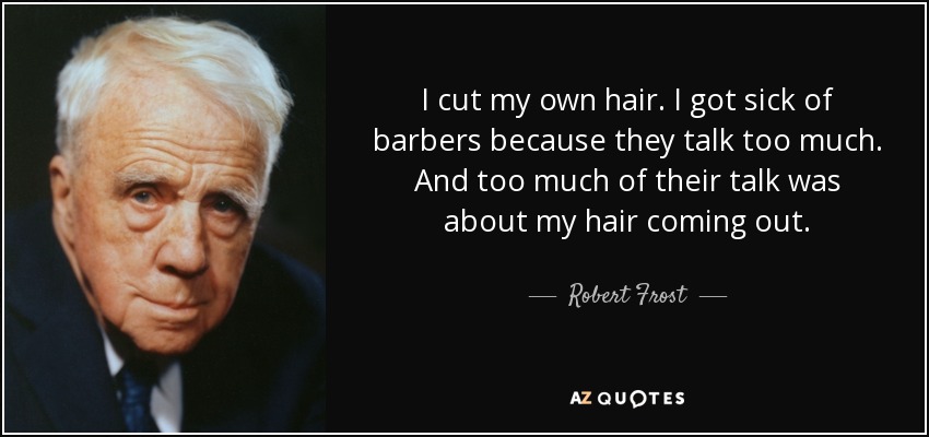 I cut my own hair. I got sick of barbers because they talk too much. And too much of their talk was about my hair coming out. - Robert Frost