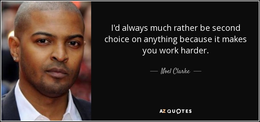 I'd always much rather be second choice on anything because it makes you work harder. - Noel Clarke