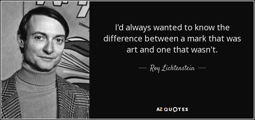 I'd always wanted to know the difference between a mark that was art and one that wasn't. - Roy Lichtenstein