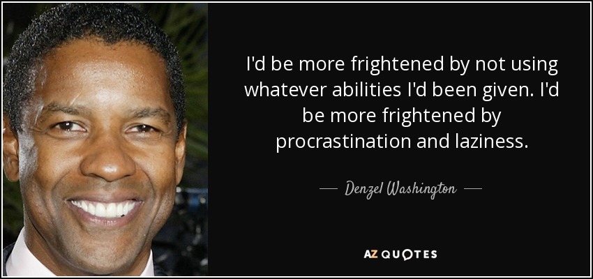 I'd be more frightened by not using whatever abilities I'd been given. I'd be more frightened by procrastination and laziness. - Denzel Washington